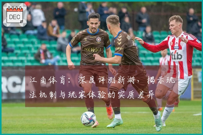 江南体育：深度评测新游，揭示玩法机制与玩家体验的实质差异