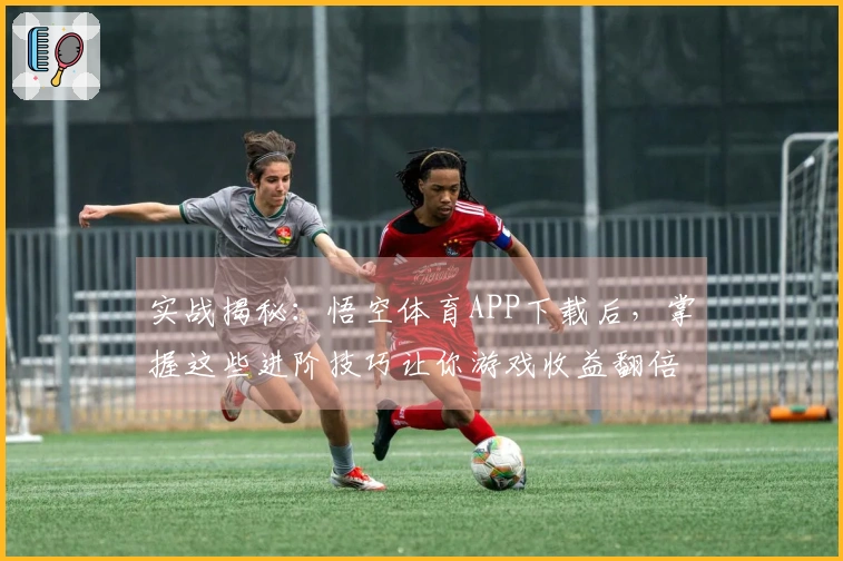 实战揭秘：悟空体育APP下载后，掌握这些进阶技巧让你游戏收益翻倍