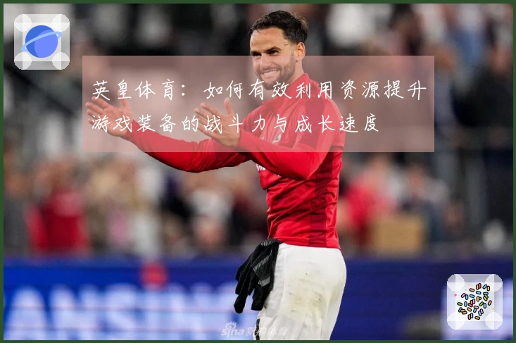 英皇体育：如何有效利用资源提升游戏装备的战斗力与成长速度