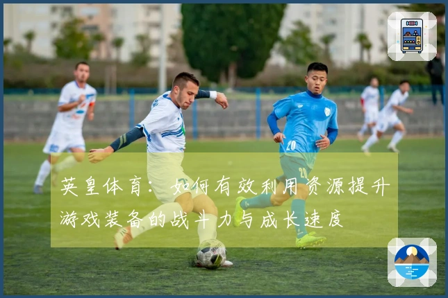 英皇体育：如何有效利用资源提升游戏装备的战斗力与成长速度