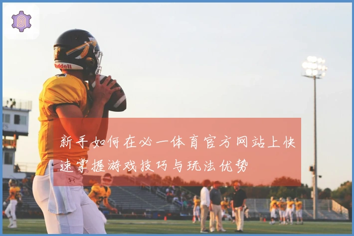 新手如何在必一体育官方网站上快速掌握游戏技巧与玩法优势