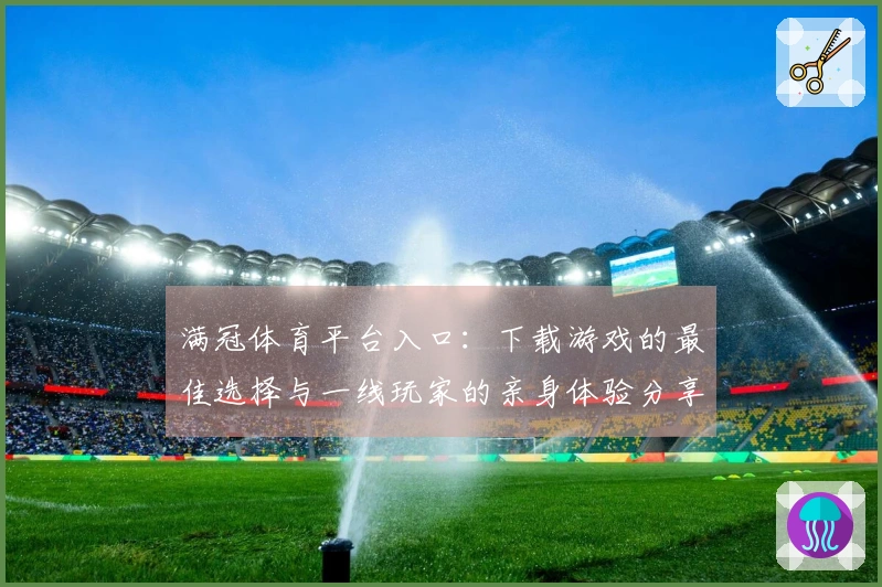 满冠体育平台入口：下载游戏的最佳选择与一线玩家的亲身体验分享