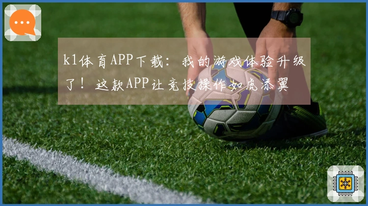 k1体育APP下载：我的游戏体验升级了！这款APP让竞技操作如虎添翼