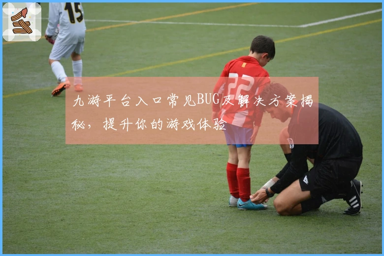 九游平台入口常见BUG及解决方案揭秘，提升你的游戏体验