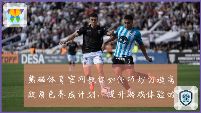 熊猫体育官网教你如何巧妙打造高效角色养成计划，提升游戏体验的秘密宝典