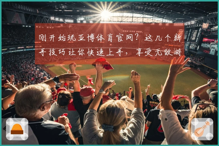 刚开始玩亚博体育官网？这几个新手技巧让你快速上手，享受无敌游戏体验！