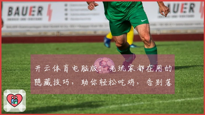 开云体育电脑版：老玩家都在用的隐藏技巧，助你轻松吃鸡，告别落地成盒的窘境