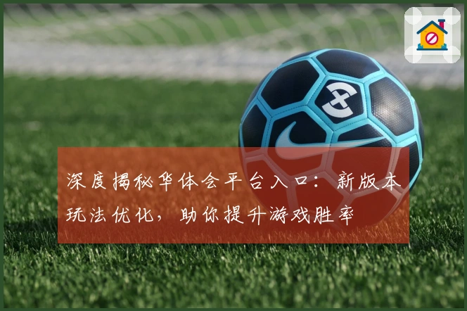 深度揭秘华体会平台入口：新版本玩法优化，助你提升游戏胜率