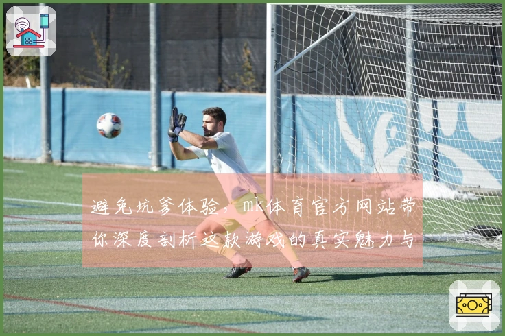 避免坑爹体验，mk体育官方网站带你深度剖析这款游戏的真实魅力与潜在风险