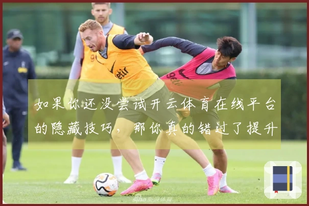 如果你还没尝试开云体育在线平台的隐藏技巧，那你真的错过了提升游戏实力的机会！