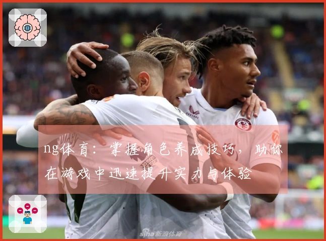ng体育：掌握角色养成技巧，助你在游戏中迅速提升实力与体验