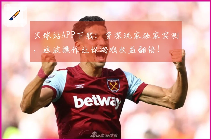 买球站APP下载：资深玩家独家实测，这波操作让你游戏收益翻倍！