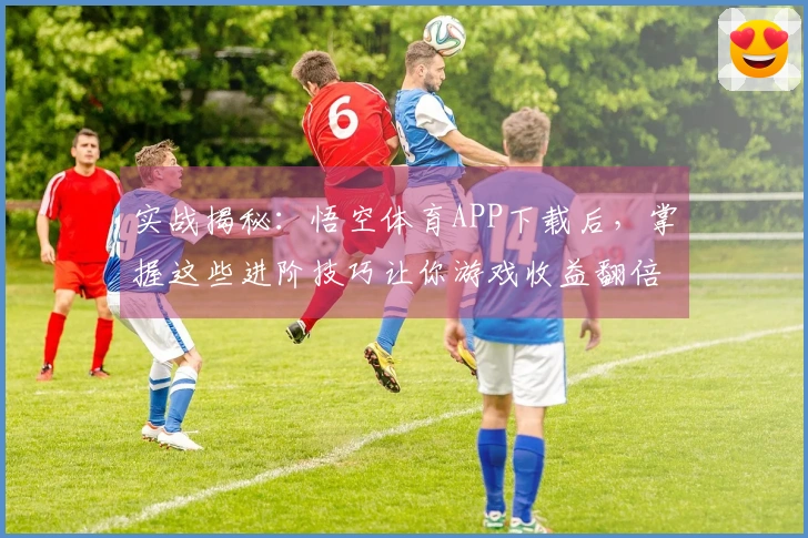 实战揭秘：悟空体育APP下载后，掌握这些进阶技巧让你游戏收益翻倍