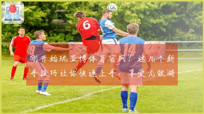 刚开始玩亚博体育官网？这几个新手技巧让你快速上手，享受无敌游戏体验！