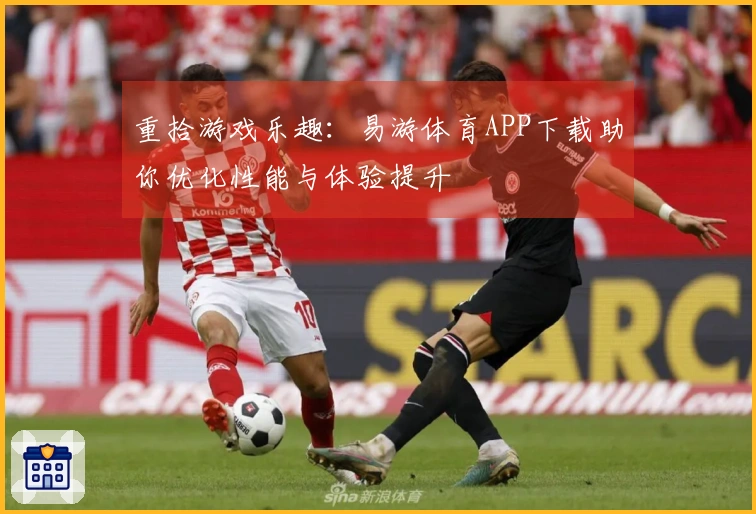 重拾游戏乐趣：易游体育APP下载助你优化性能与体验提升