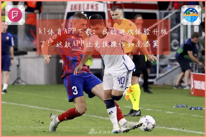 k1体育APP下载：我的游戏体验升级了！这款APP让竞技操作如虎添翼