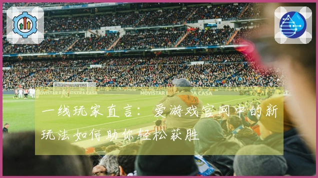 一线玩家直言：爱游戏官网中的新玩法如何助你轻松获胜