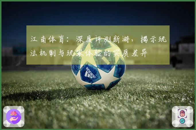 江南体育：深度评测新游，揭示玩法机制与玩家体验的实质差异