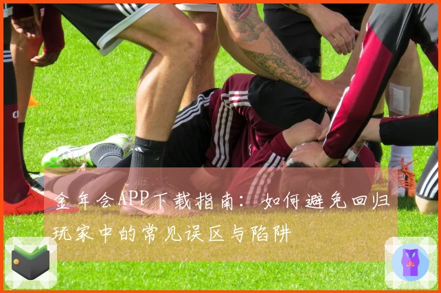 金年会APP下载指南：如何避免回归玩家中的常见误区与陷阱