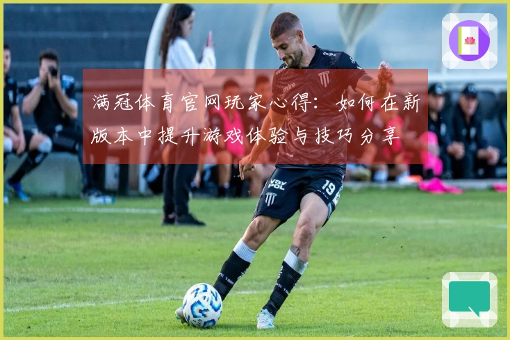 满冠体育官网玩家心得：如何在新版本中提升游戏体验与技巧分享