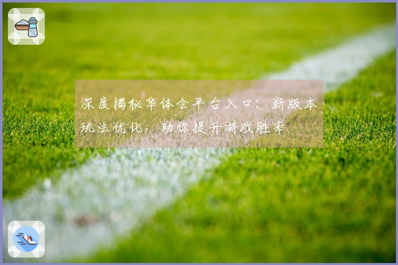 深度揭秘华体会平台入口：新版本玩法优化，助你提升游戏胜率