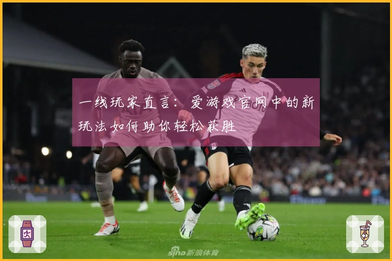 一线玩家直言：爱游戏官网中的新玩法如何助你轻松获胜