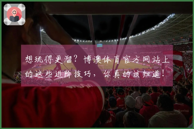 想玩得更溜？博澳体育官方网站上的这些进阶技巧，你真的该知道！