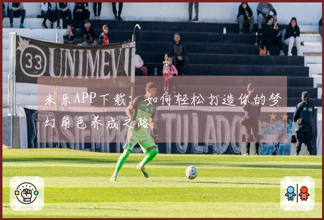 米乐APP下载：如何轻松打造你的梦幻角色养成之路