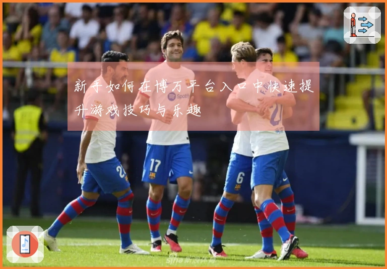 新手如何在博万平台入口中快速提升游戏技巧与乐趣