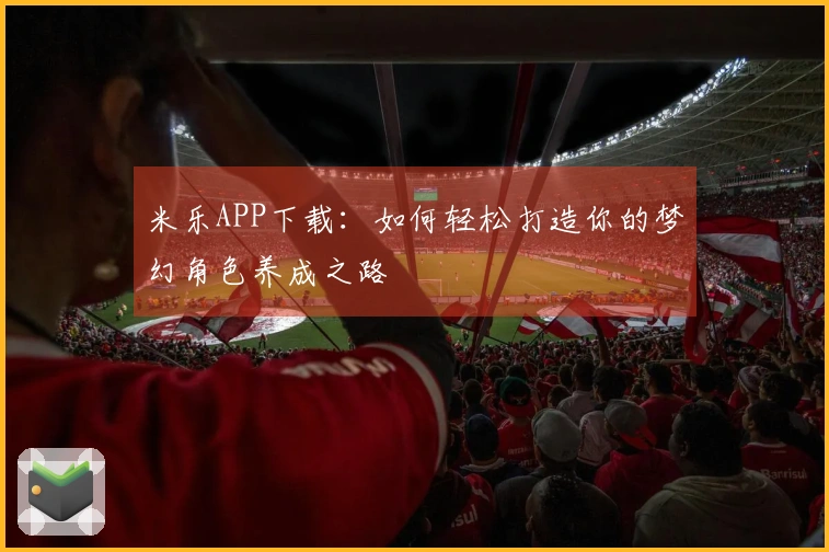 米乐APP下载：如何轻松打造你的梦幻角色养成之路