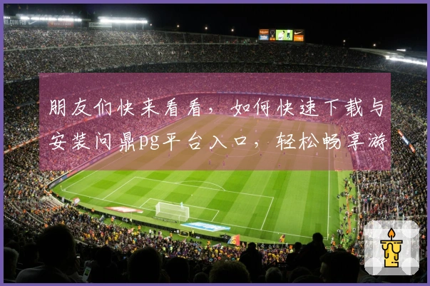 朋友们快来看看，如何快速下载与安装问鼎pg平台入口，轻松畅享游戏乐趣