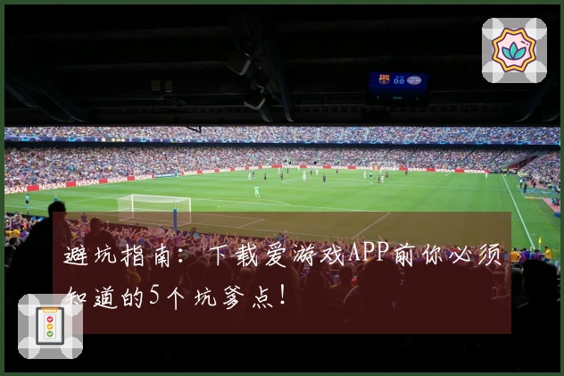 避坑指南：下载爱游戏APP前你必须知道的5个坑爹点！